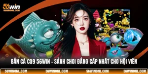 Bắn Cá CQ9 56WIN - Sảnh Chơi Đẳng Cấp Nhất Cho Hội Viên