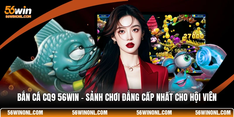 Bắn Cá CQ9 56WIN - Sảnh Chơi Đẳng Cấp Nhất Cho Hội Viên