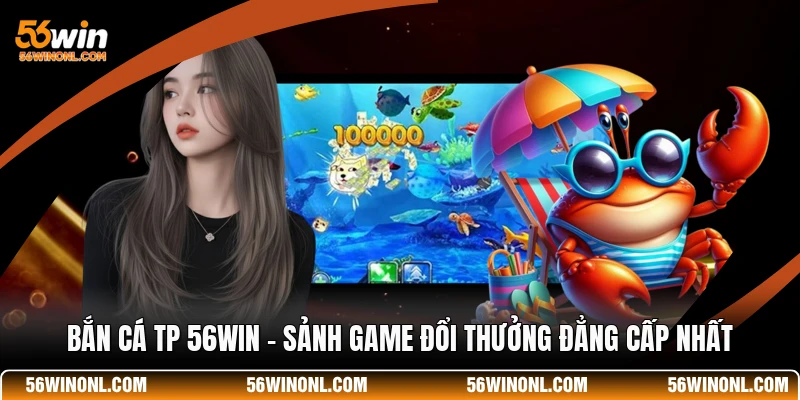 Bắn Cá TP 56WIN - Sảnh Game Đổi Thưởng Đẳng Cấp Nhất