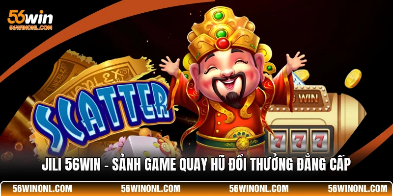 JILI 56WIN - Sảnh Game Quay Hũ Đổi Thưởng Đẳng Cấp