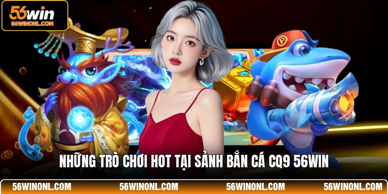 Những trò chơi hot tại sảnh bắn cá CQ9 56WIN