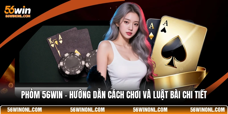Phỏm 56WIN - Hướng Dẫn Cách Chơi Và Luật Bài Chi Tiết