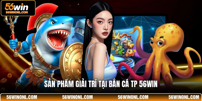 Sản phẩm giải trí tại bắn cá TP 56WIN